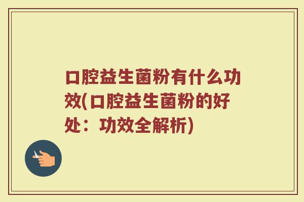 口腔益生菌粉有什么功效(口腔益生菌粉的好处：功效全解析)