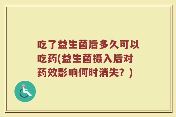 吃了益生菌后多久可以吃药(益生菌摄入后对药效影响何时消失？)