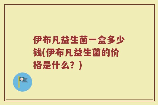 伊布凡益生菌一盒多少钱(伊布凡益生菌的价格是什么？)