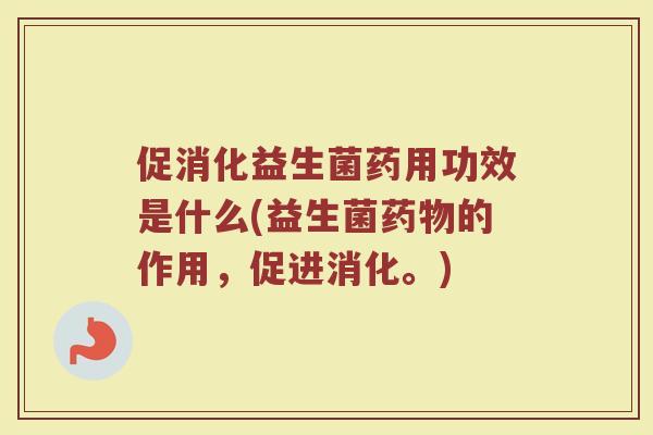促消化益生菌药用功效是什么(益生菌药物的作用，促进消化。)