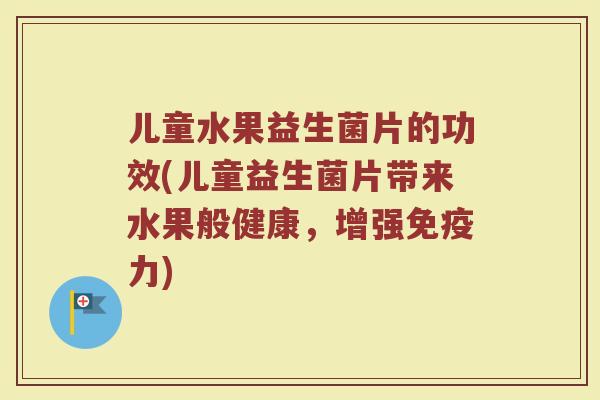 儿童水果益生菌片的功效(儿童益生菌片带来水果般健康，增强免疫力)