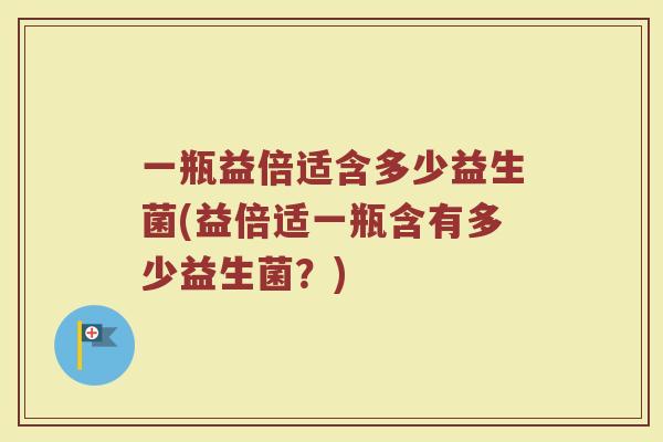 一瓶益倍适含多少益生菌(益倍适一瓶含有多少益生菌？)