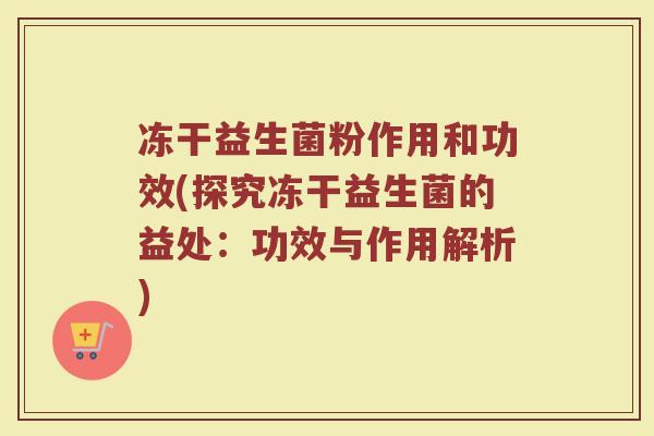 冻干益生菌粉作用和功效(探究冻干益生菌的益处：功效与作用解析)
