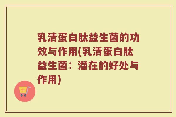 乳清蛋白肽益生菌的功效与作用(乳清蛋白肽益生菌：潜在的好处与作用)
