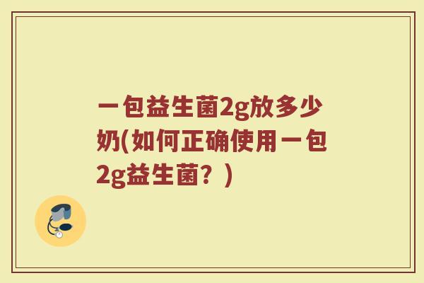 一包益生菌2g放多少奶(如何正确使用一包2g益生菌？)