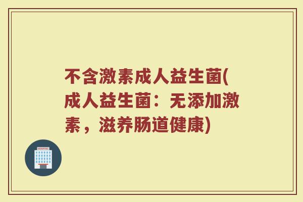不含激素成人益生菌(成人益生菌：无添加激素，滋养肠道健康)
