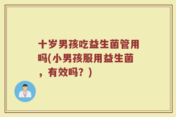 十岁男孩吃益生菌管用吗(小男孩服用益生菌，有效吗？)