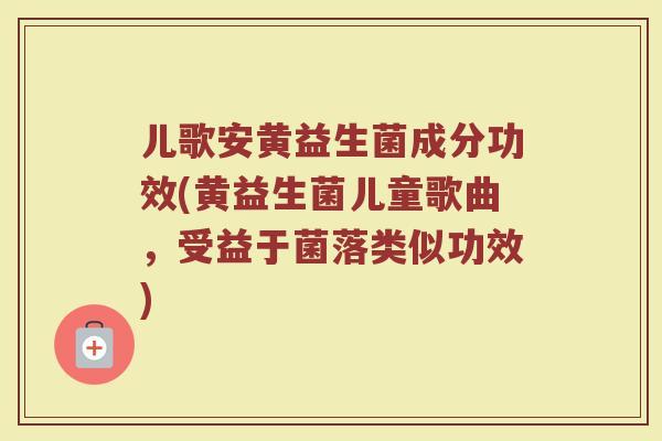 儿歌安黄益生菌成分功效(黄益生菌儿童歌曲，受益于菌落类似功效)
