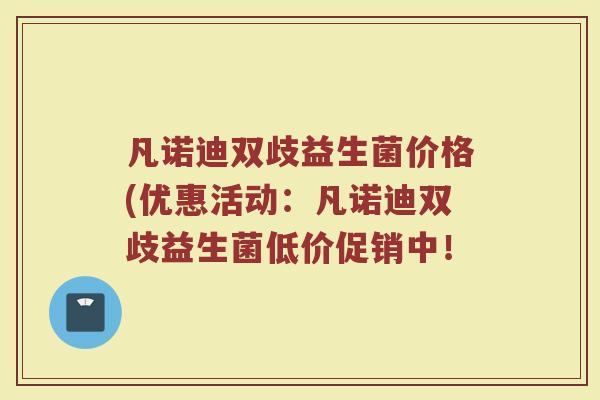 凡诺迪双歧益生菌价格(优惠活动：凡诺迪双歧益生菌低价促销中！