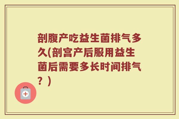 剖腹产吃益生菌排气多久(剖宫产后服用益生菌后需要多长时间排气？)