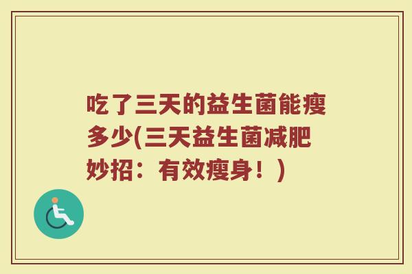 吃了三天的益生菌能瘦多少(三天益生菌减肥妙招：有效瘦身！)