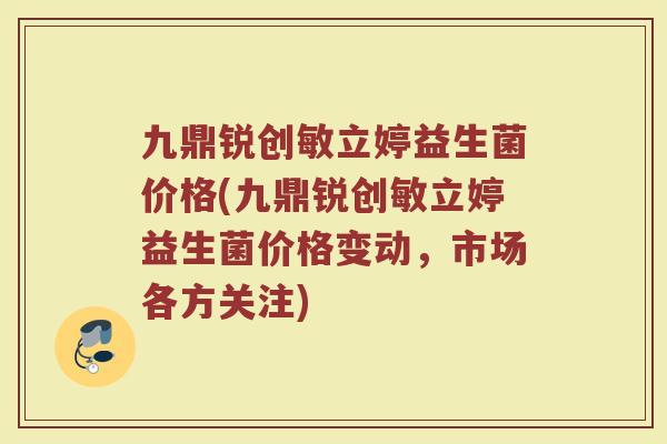 九鼎锐创敏立婷益生菌价格(九鼎锐创敏立婷益生菌价格变动，市场各方关注)
