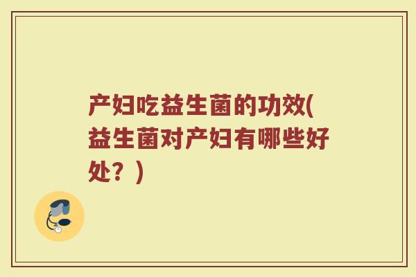 产妇吃益生菌的功效(益生菌对产妇有哪些好处？)