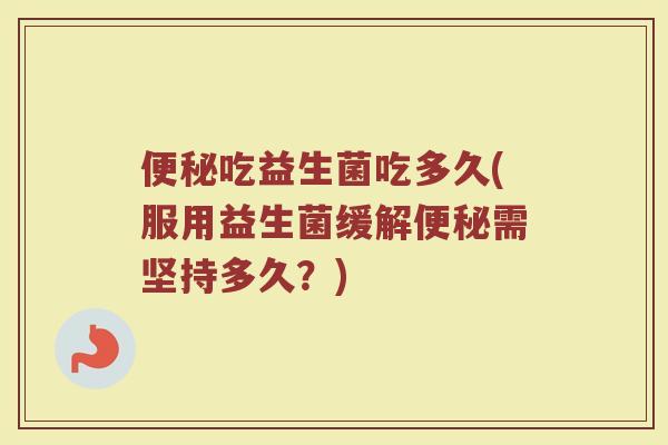 便秘吃益生菌吃多久(服用益生菌缓解便秘需坚持多久？)