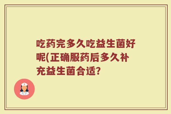 吃药完多久吃益生菌好呢(正确服药后多久补充益生菌合适？