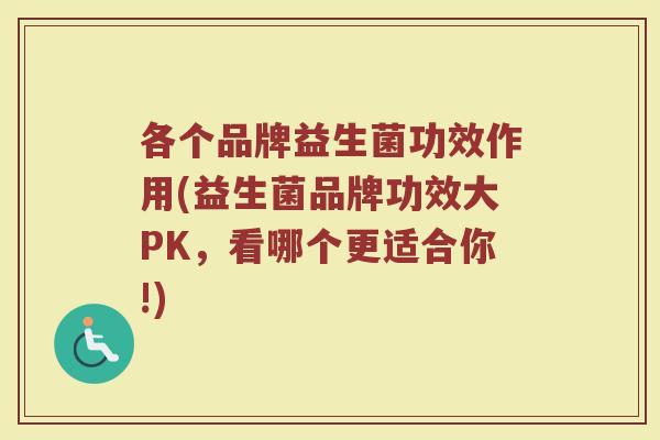 各个品牌益生菌功效作用(益生菌品牌功效大PK,看哪个更适合你!) 各个品牌益生菌功效作用(益生菌品牌功效大PK,看哪个更适合你!)