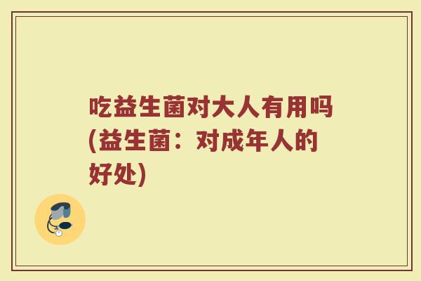 吃益生菌对大人有用吗(益生菌:对成年人的好处) 吃益生菌对大人有用吗(益生菌:对成年人的好处)