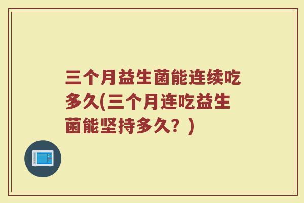 三个月益生菌能连续吃多久(三个月连吃益生菌能坚持多久？)
