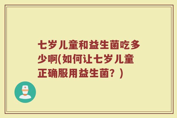 七岁儿童和益生菌吃多少啊(如何让七岁儿童正确服用益生菌？)