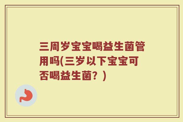 三周岁宝宝喝益生菌管用吗(三岁以下宝宝可否喝益生菌？)