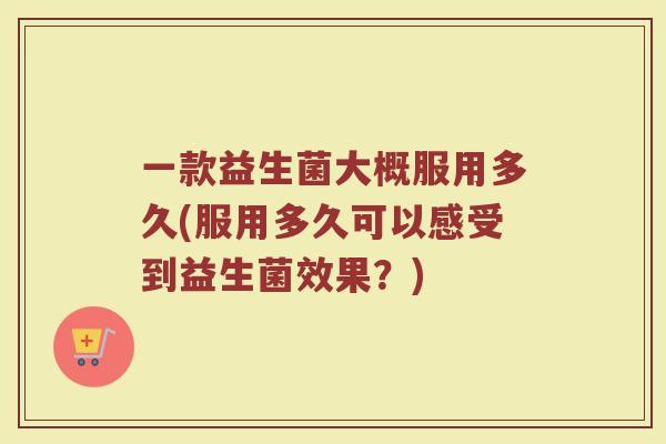 一款益生菌大概服用多久(服用多久可以感受到益生菌效果？)