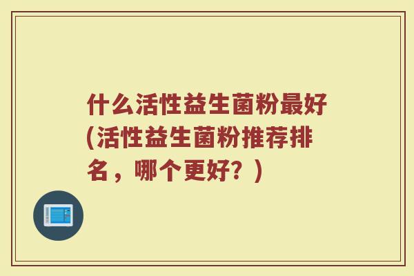 什么活性益生菌粉最好(活性益生菌粉推荐排名，哪个更好？)