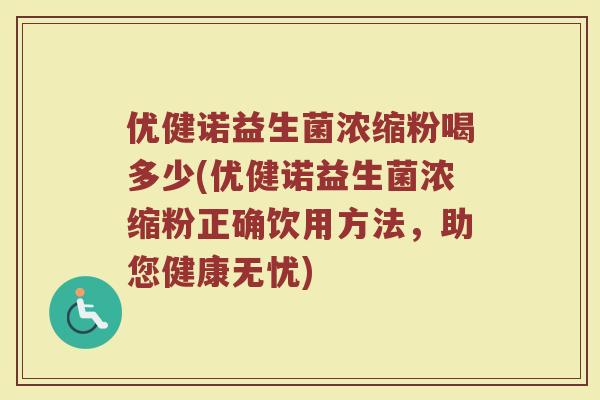 优健诺益生菌浓缩粉喝多少(优健诺益生菌浓缩粉正确饮用方法，助您健康无忧)