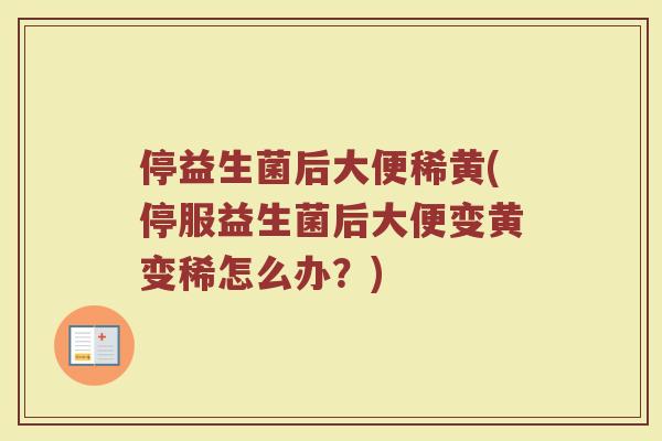 停益生菌后大便稀黄(停服益生菌后大便变黄变稀怎么办？)
