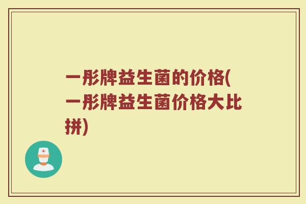 一彤牌益生菌的价格(一彤牌益生菌价格大比拼)