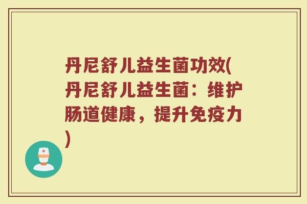 丹尼舒儿益生菌功效(丹尼舒儿益生菌：维护肠道健康，提升免疫力)