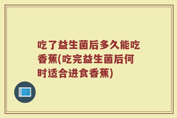 吃了益生菌后多久能吃香蕉(吃完益生菌后何时适合进食香蕉)