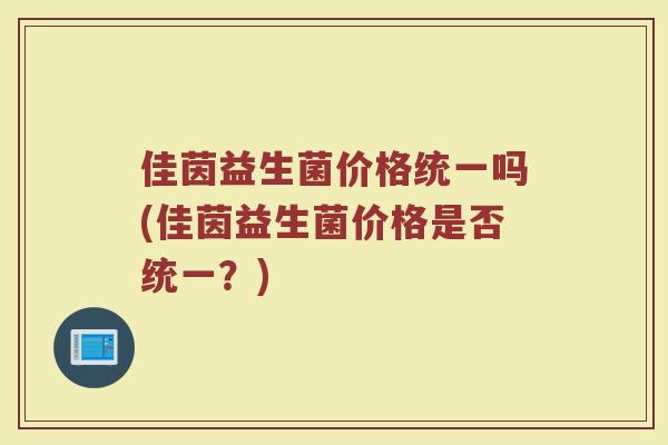 佳茵益生菌价格统一吗(佳茵益生菌价格是否统一？)