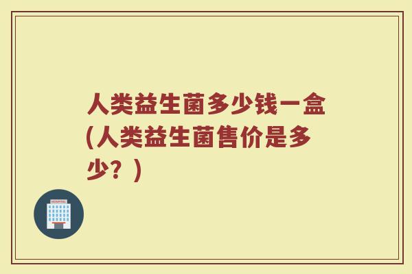 人类益生菌多少钱一盒(人类益生菌售价是多少？)