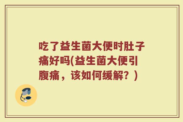吃了益生菌大便时肚子痛好吗(益生菌大便引腹痛，该如何缓解？)