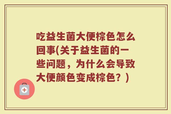 吃益生菌大便棕色怎么回事(关于益生菌的一些问题，为什么会导致大便颜色变成棕色？)