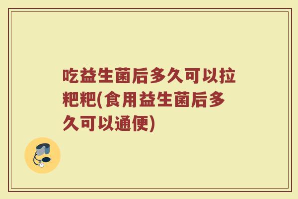 吃益生菌后多久可以拉粑粑(食用益生菌后多久可以通便)