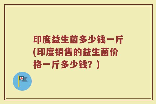 印度益生菌多少钱一斤(印度销售的益生菌价格一斤多少钱？)