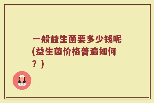 一般益生菌要多少钱呢(益生菌价格普遍如何？)
