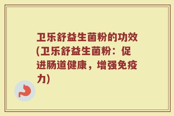 卫乐舒益生菌粉的功效(卫乐舒益生菌粉：促进肠道健康，增强免疫力)