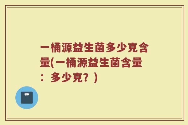 一桶源益生菌多少克含量(一桶源益生菌含量：多少克？)