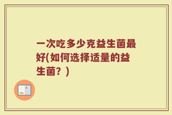 一次吃多少克益生菌最好(如何选择适量的益生菌？)