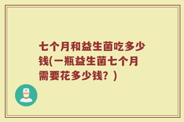 七个月和益生菌吃多少钱(一瓶益生菌七个月需要花多少钱？)