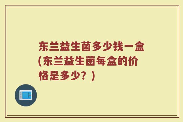 东兰益生菌多少钱一盒(东兰益生菌每盒的价格是多少？)