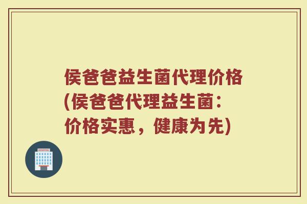侯爸爸益生菌代理价格(侯爸爸代理益生菌：价格实惠，健康为先)