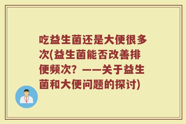 吃益生菌还是大便很多次(益生菌能否改善排便频次？——关于益生菌和大便问题的探讨)