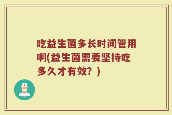 吃益生菌多长时间管用啊(益生菌需要坚持吃多久才有效？)