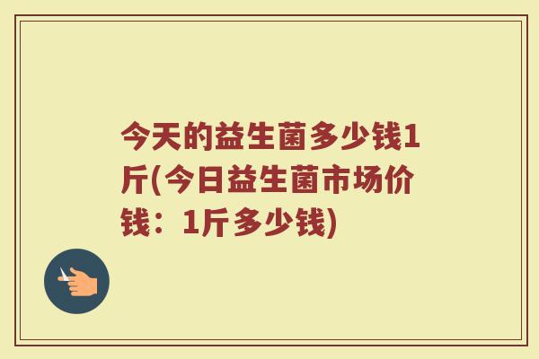 今天的益生菌多少钱1斤(今日益生菌市场价钱：1斤多少钱)