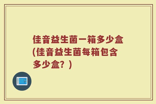 佳音益生菌一箱多少盒(佳音益生菌每箱包含多少盒？)