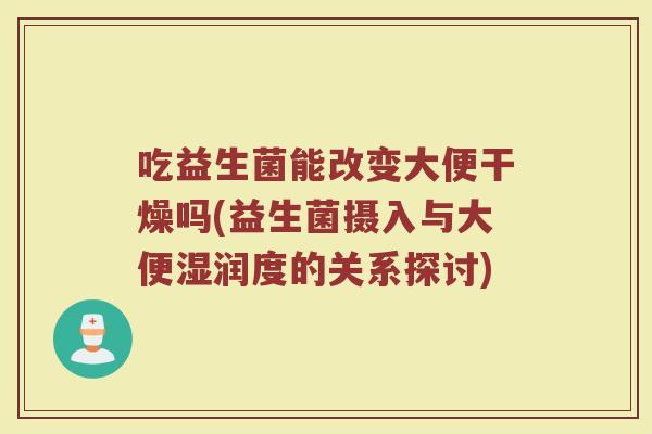 吃益生菌能改变大便干燥吗(益生菌摄入与大便湿润度的关系探讨)