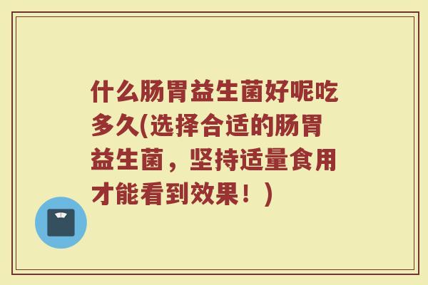 什么肠胃益生菌好呢吃多久(选择合适的肠胃益生菌，坚持适量食用才能看到效果！)